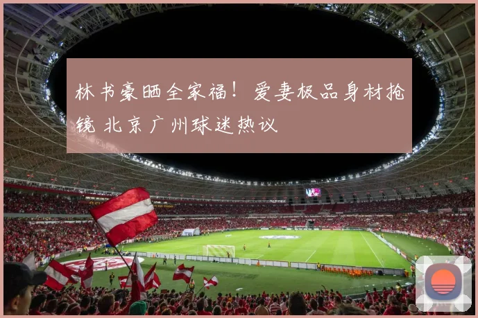 林书豪晒全家福！爱妻极品身材抢镜 北京广州球迷热议