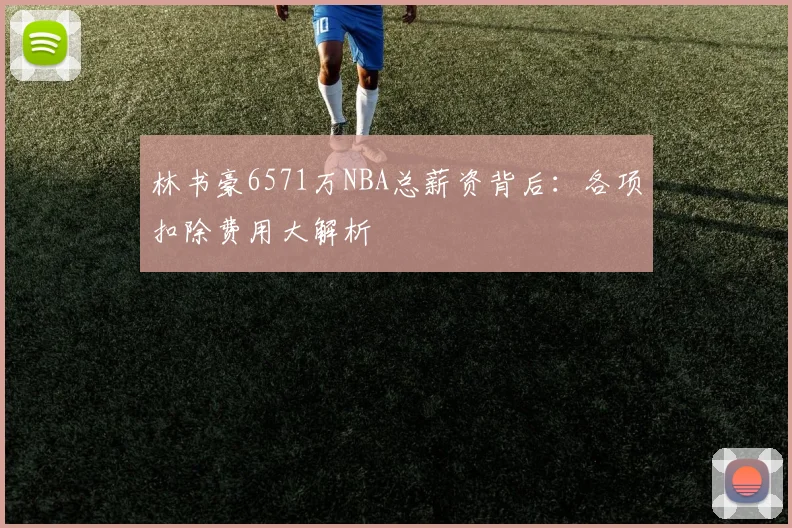 林书豪6571万NBA总薪资背后:各项扣除费用大解析