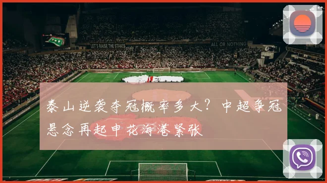 泰山逆袭夺冠概率多大？中超争冠悬念再起申花海港紧张